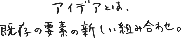 アイデアとは、既存の要素の新しい組み合わせ。